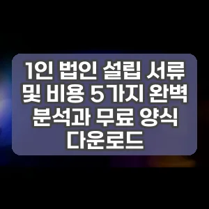1인 법인 설립 서류 및 비용 5가지 완벽 분석과 무료 양식 다운로드