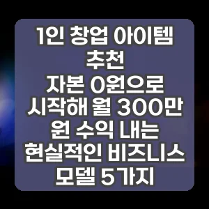 1인 창업 아이템 추천 | 자본 0원으로 시작해 월 300만 원 수익 내는 현실적인 비즈니스 모델 5가지