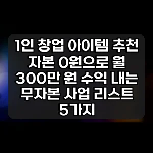1인 창업 아이템 추천 | 자본 0원으로 월 300만 원 수익 내는 무자본 사업 리스트 5가지