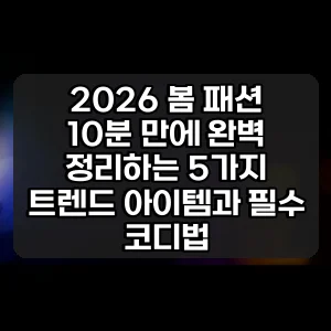 2026 봄 패션 | 10분 만에 완벽 정리하는 5가지 트렌드 아이템과 필수 코디법