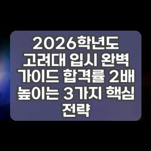2026학년도 고려대 입시 완벽 가이드 합격률 2배 높이는 3가지 핵심 전략