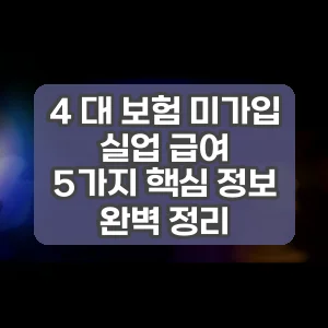 4 대 보험 미가입 실업 급여 | 5가지 핵심 정보 완벽 정리