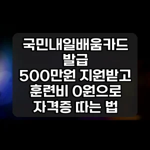 국민내일배움카드 발급 | 500만원 지원받고 훈련비 0원으로 자격증 따는 법