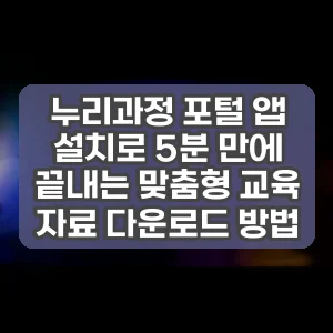 누리과정 포털 앱 설치로 5분 만에 끝내는 맞춤형 교육 자료 다운로드 방법