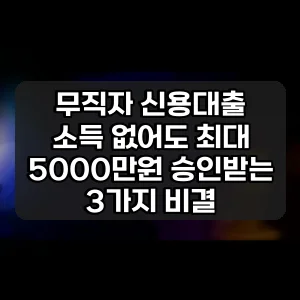 무직자 신용대출 | 소득 없어도 최대 5000만원 승인받는 3가지 비결