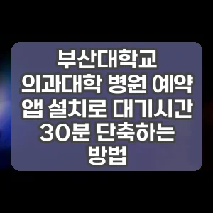 부산대학교 의과대학 병원 예약 앱 설치로 대기시간 30분 단축하는 방법