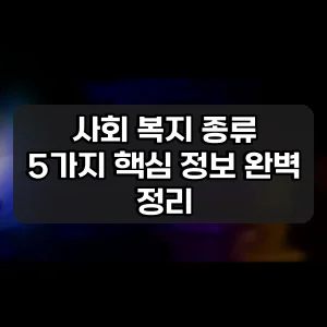사회 복지 종류 | 5가지 핵심 정보 완벽 정리