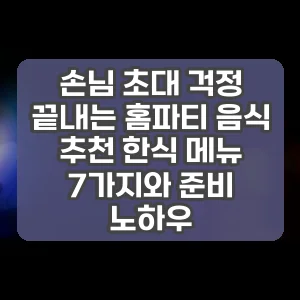 손님 초대 걱정 끝내는 홈파티 음식 추천 한식 메뉴 7가지와 준비 노하우