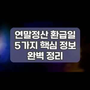 연말정산 환급일 | 5가지 핵심 정보 완벽 정리