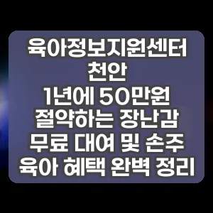 육아정보지원센터 천안 | 1년에 50만원 절약하는 장난감 무료 대여 및 손주 육아 혜택 완벽 정리