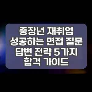 중장년 재취업 성공하는 면접 질문 답변 전략 5가지 합격 가이드