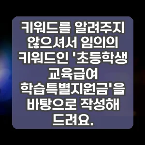 키워드를 알려주지 않으셔서 임의의 키워드인 초등학생 교육급여 학습특별지원금을 바탕으로 작성해 드려요.