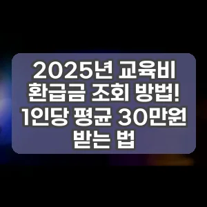 2025년 교육비 환급금 조회 방법! 1인당 평균 30만원 받는 법