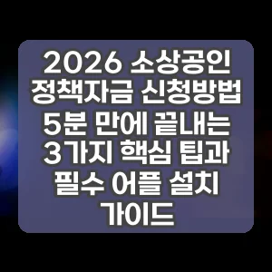 2026 소상공인 정책자금 신청방법 5분 만에 끝내는 3가지 핵심 팁과 필수 어플 설치 가이드