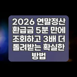 2026 연말정산 환급금 5분 만에 조회하고 3배 더 돌려받는 확실한 방법