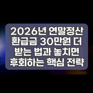 2026년 연말정산 환급금 30만원 더 받는 법과 놓치면 후회하는 핵심 전략