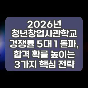 2026년 청년창업사관학교 경쟁률 5대 1 돌파, 합격 확률 높이는 3가지 핵심 전략
