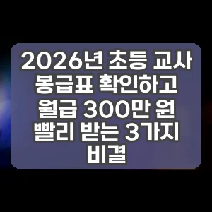 2026년 초등 교사 봉급표 확인하고 월급 300만 원 빨리 받는 3가지 비결
