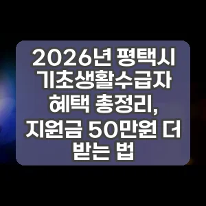 2026년 평택시 기초생활수급자 혜택 총정리, 지원금 50만원 더 받는 법
