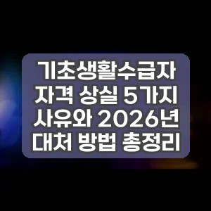 기초생활수급자 자격 상실 5가지 사유와 2026년 대처 방법 총정리