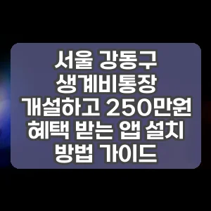 서울 강동구 생계비통장 개설하고 250만원 혜택 받는 앱 설치 방법 가이드