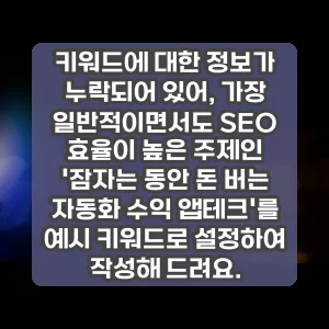 키워드에 대한 정보가 누락되어 있어, 가장 일반적이면서도 SEO 효율이 높은 주제인 잠자는 동안 돈 버는 자동화 수익 앱테크를 예시 키워드로 설정하여 작성해 드려요.